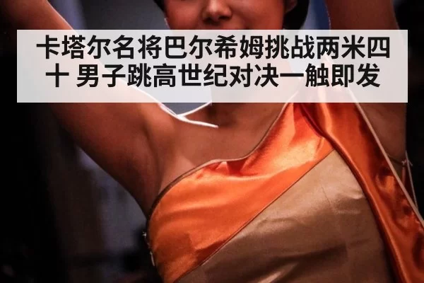 卡塔尔名将巴尔希姆挑战两米四十 男子跳高世纪对决一触即发