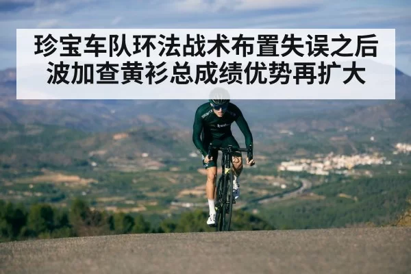 珍宝车队环法战术布置失误之后波加查黄衫总成绩优势再扩大