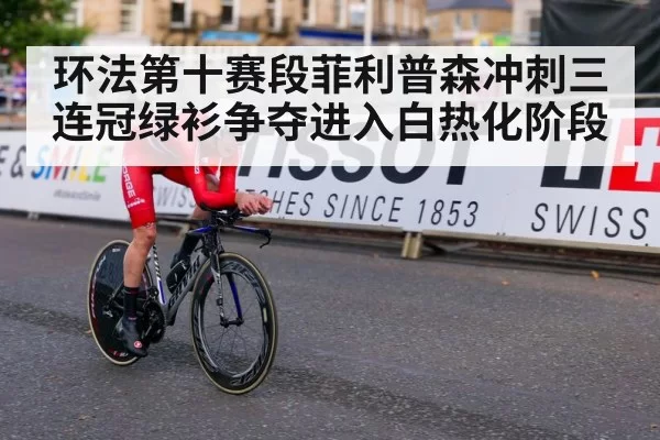 环法第十赛段菲利普森冲刺三连冠绿衫争夺进入白热化阶段