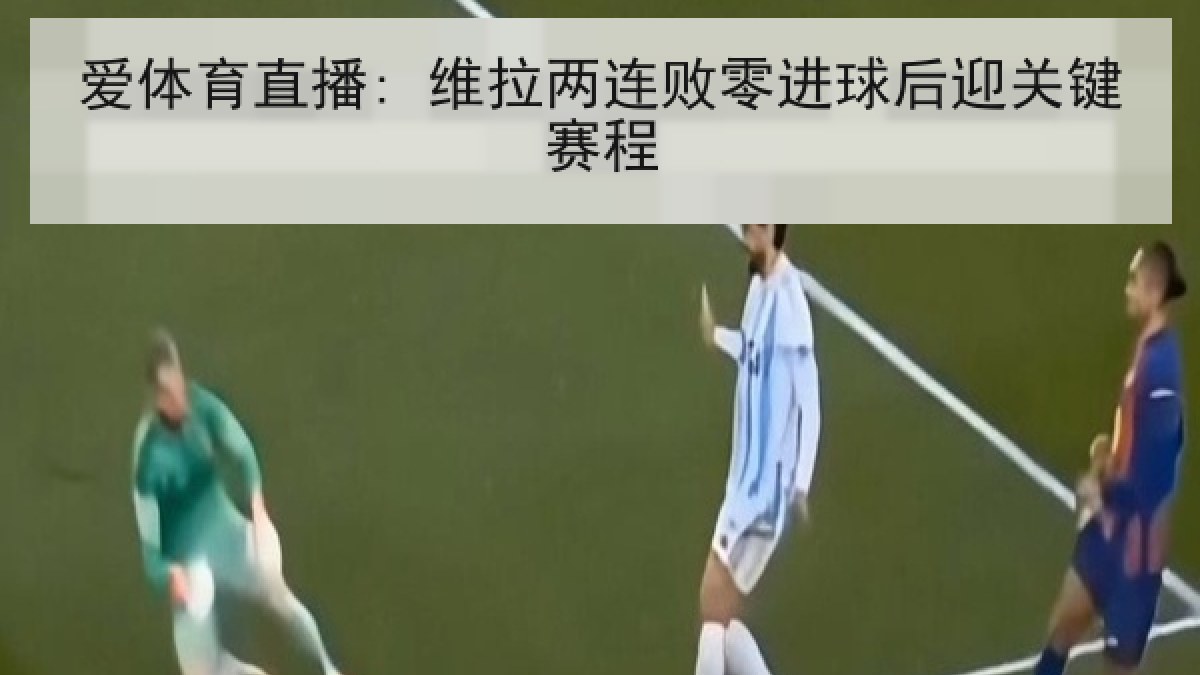 爱体育直播: 维拉两连败零进球后迎关键赛程 爱体育直播: 维拉两连败零进球后迎关键赛程