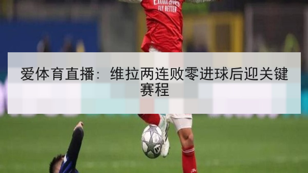 爱体育直播: 维拉两连败零进球后迎关键赛程 爱体育直播: 维拉两连败零进球后迎关键赛程