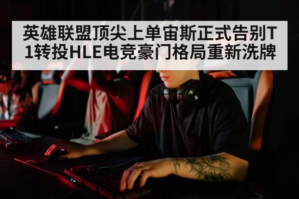 英雄联盟顶尖上单宙斯正式告别T1转投HLE电竞豪门格局重新洗牌