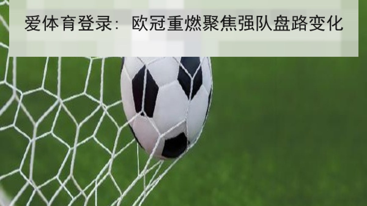 爱体育登录: 欧冠重燃聚焦强队盘路变化