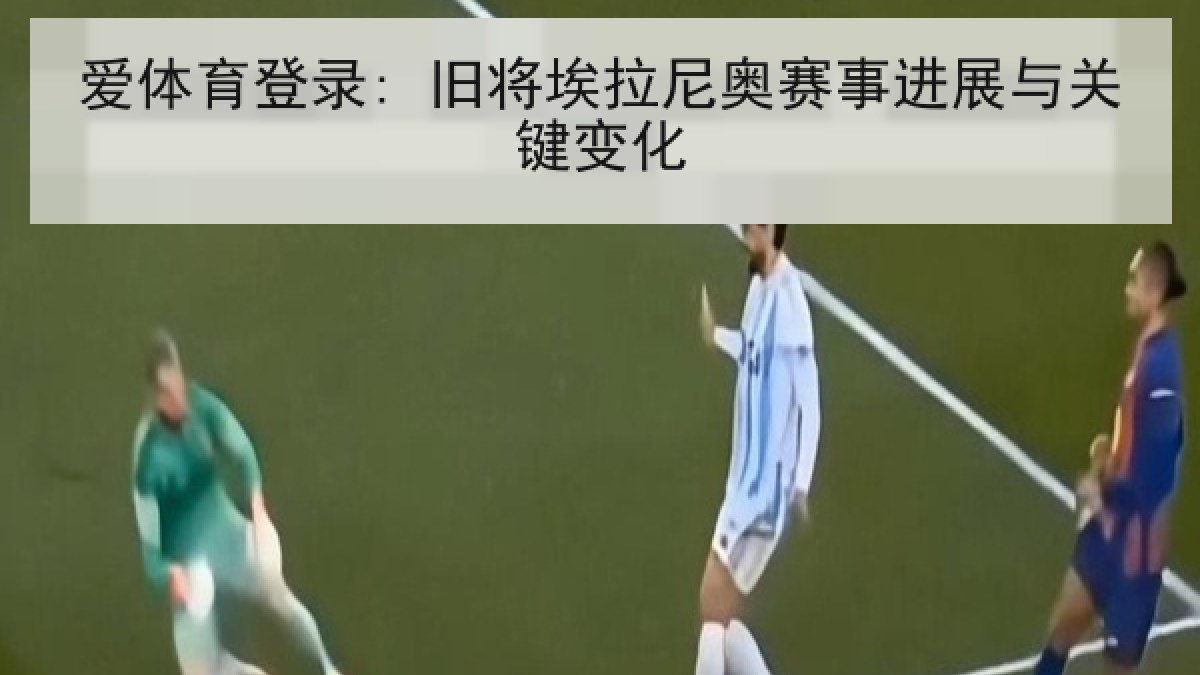 爱体育登录: 旧将埃拉尼奥赛事进展与关键变化 爱体育登录: 旧将埃拉尼奥赛事进展与关键变化