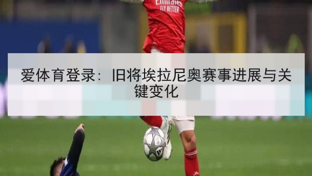 爱体育登录: 旧将埃拉尼奥赛事进展与关键变化